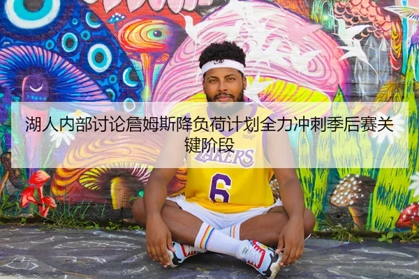 湖人内部讨论詹姆斯降负荷计划全力冲刺季后赛关键阶段