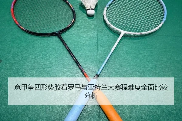 意甲争四形势胶着罗马与亚特兰大赛程难度全面比较分析