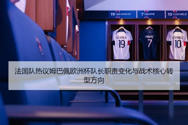 法国队热议姆巴佩欧洲杯队长职责变化与战术核心转型方向