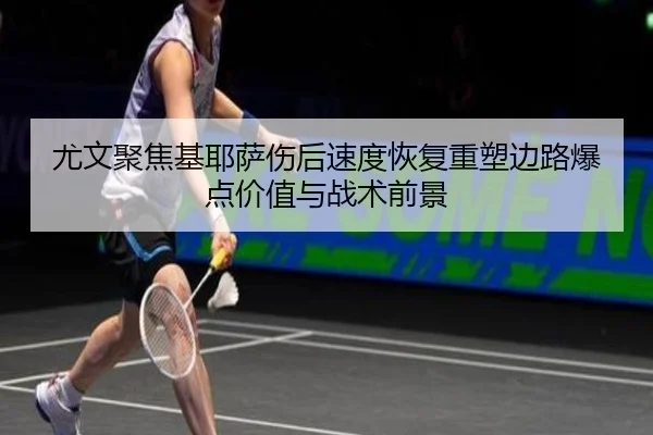 尤文聚焦基耶萨伤后速度恢复重塑边路爆点价值与战术前景