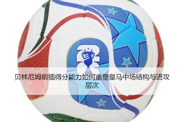贝林厄姆前插得分能力如何重塑皇马中场结构与进攻层次