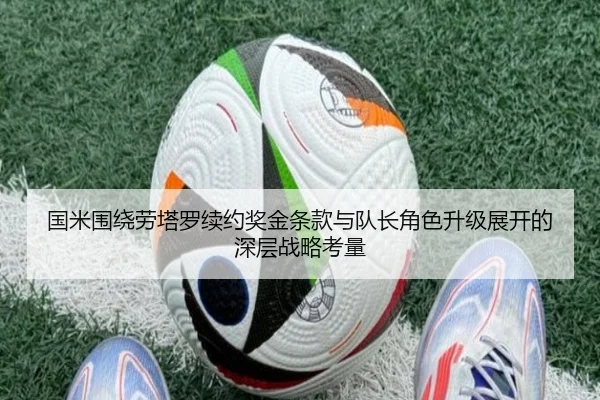 国米围绕劳塔罗续约奖金条款与队长角色升级展开的深层战略考量