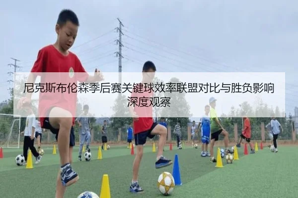 尼克斯布伦森季后赛关键球效率联盟对比与胜负影响深度观察