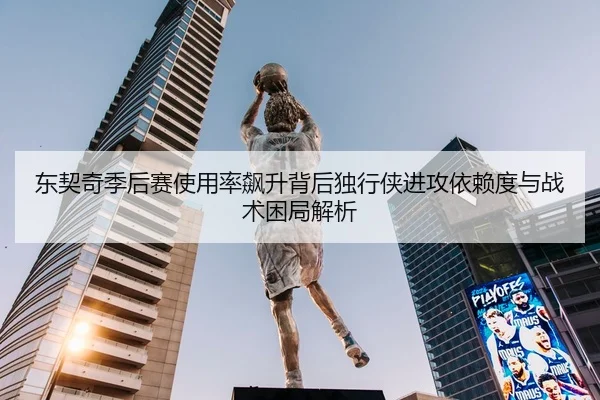 东契奇季后赛使用率飙升背后独行侠进攻依赖度与战术困局解析