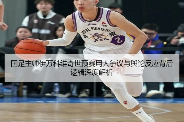 国足主帅伊万科维奇世预赛用人争议与舆论反应背后逻辑深度解析