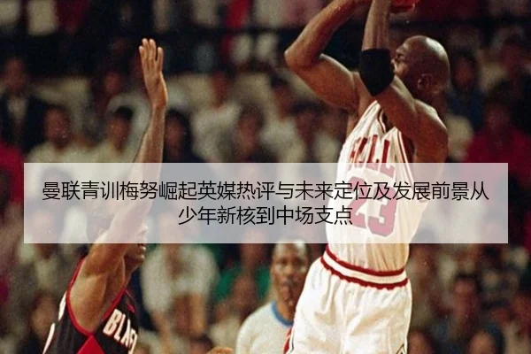 曼联青训梅努崛起英媒热评与未来定位及发展前景从少年新核到中场支点