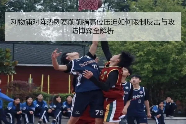 利物浦对阵热刺赛前前瞻高位压迫如何限制反击与攻防博弈全解析