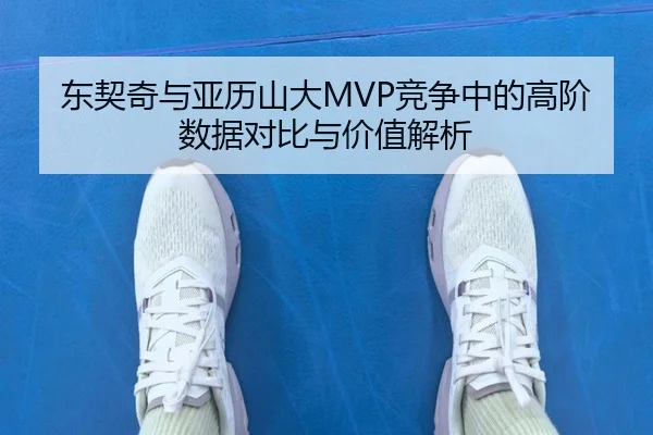东契奇与亚历山大MVP竞争中的高阶数据对比与价值解析