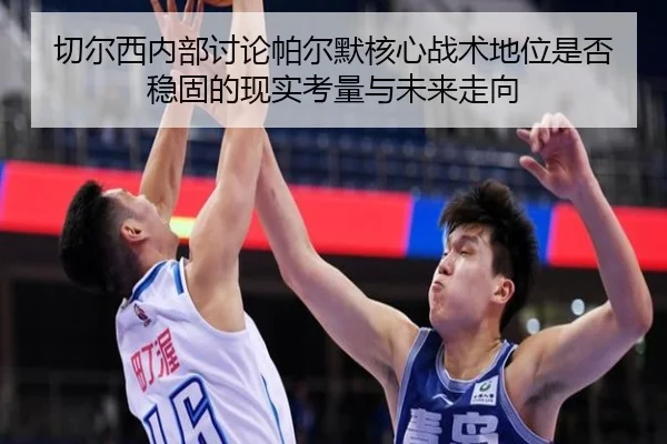 切尔西内部讨论帕尔默核心战术地位是否稳固的现实考量与未来走向