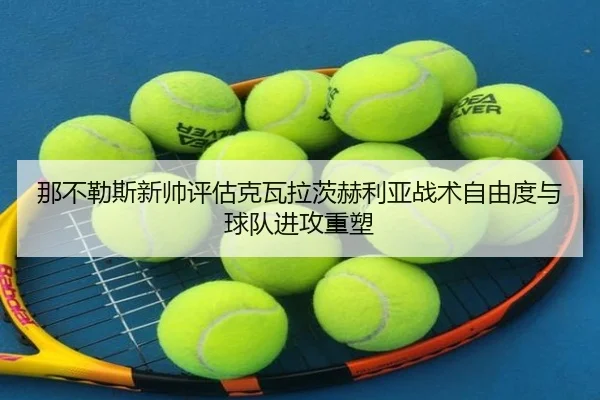 那不勒斯新帅评估克瓦拉茨赫利亚战术自由度与球队进攻重塑