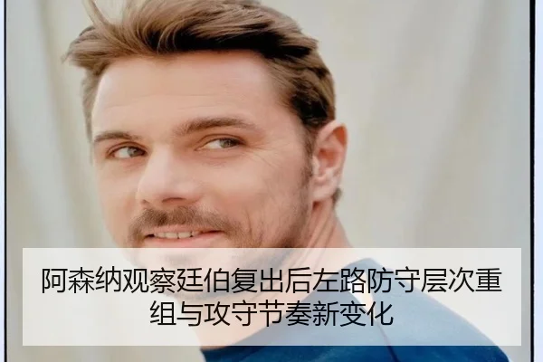 阿森纳观察廷伯复出后左路防守层次重组与攻守节奏新变化