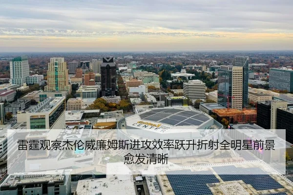 雷霆观察杰伦威廉姆斯进攻效率跃升折射全明星前景愈发清晰