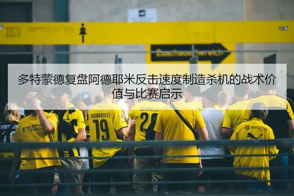 多特蒙德复盘阿德耶米反击速度制造杀机的战术价值与比赛启示