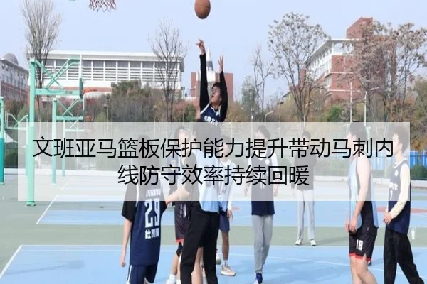 文班亚马篮板保护能力提升带动马刺内线防守效率持续回暖