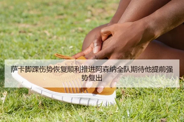 萨卡脚踝伤势恢复顺利推进阿森纳全队期待他提前强势复出