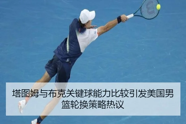 塔图姆与布克关键球能力比较引发美国男篮轮换策略热议